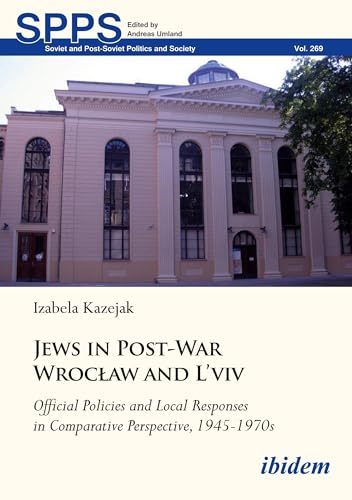 Jews in Post-War Wroclaw and L'viv Official Policies and Local Responses in Comparative Perspective, 1945-1970s : Official Policies and Local Responses in Comparative Perspective, 1945-1970s