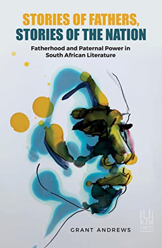 Stories of Fathers, Stories of the Nation : Fatherhood and Paternal Power in South African Literature