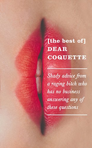 The Best of Dear Coquette: Shady Advice From A Raging Bitch Who Has No Business Answering Any Of These Questions