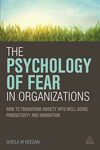 The Psychology of Fear in Organizations : How to Transform Anxiety into Well-being, Productivity and Innovation
