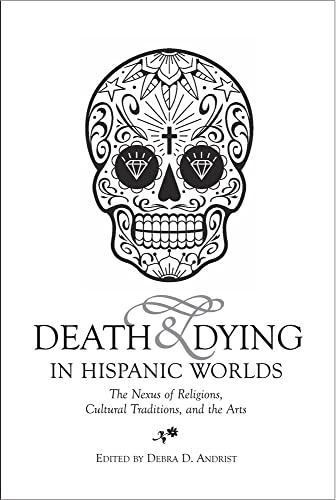Death & Dying in Hispanic Worlds : The Nexus of Religions, Cultural Traditions, and the Arts