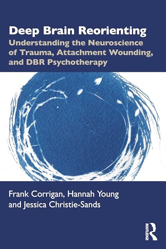 Deep Brain Reorienting : Understanding the Neuroscience of Trauma, Attachment Wounding, and DBR Psychotherapy