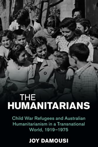 The Humanitarians : Child War Refugees and Australian Humanitarianism in a Transnational World, 1919–1975