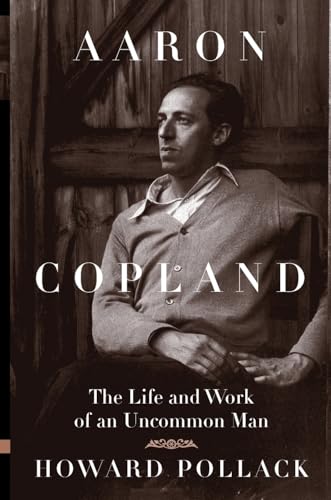 Aaron Copland: THE LIFE AND WORK OF AN UNCOMMON MAN
