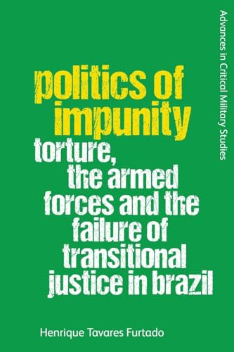 Politics of Impunity: Torture, the Armed Forces and the Failure of Justice in Brazil (Advances in Critical Military Studies)