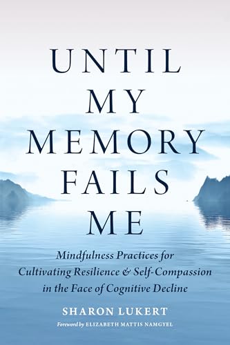 Until My Memory Fails Me : Mindfulness Practices for Cultivating Resilience and Self-Compassion in the Face of Cognitive Decline