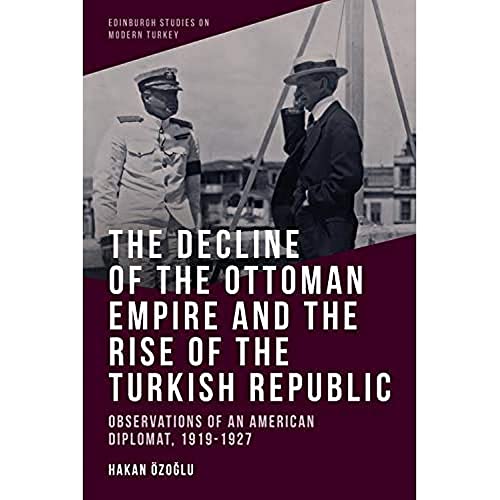 The Decline of the Ottoman Empire and The Rise of the Turkish Republic : Observations of an American Diplomat, 1919-1927