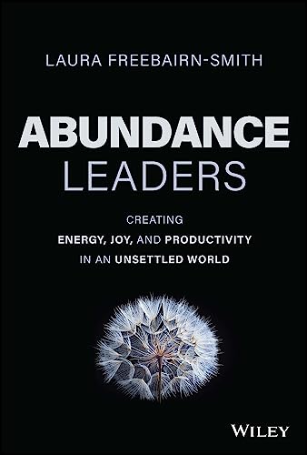 Abundance Leaders : Creating Energy, Joy, and Productivity in an Unsettled World