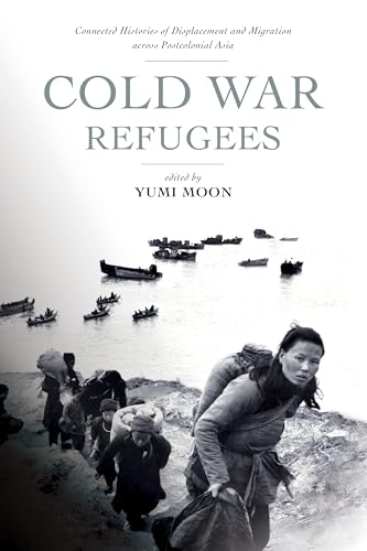 Cold War Refugees : Connected Histories of Displacement and Migration Across Postcolonial Asia