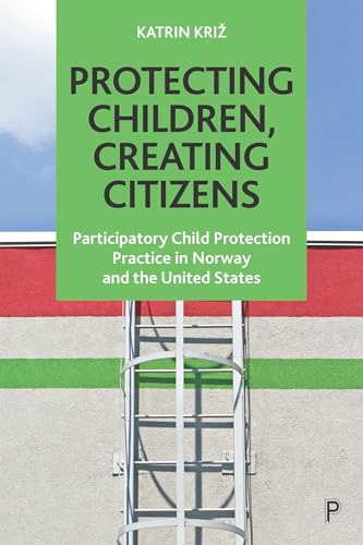 Protecting Children, Creating Citizens : Participatory Child Protection Practice in Norway and the United States