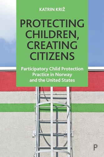 Protecting Children, Creating Citizens : Participatory Child Protection Practice in Norway and the United States
