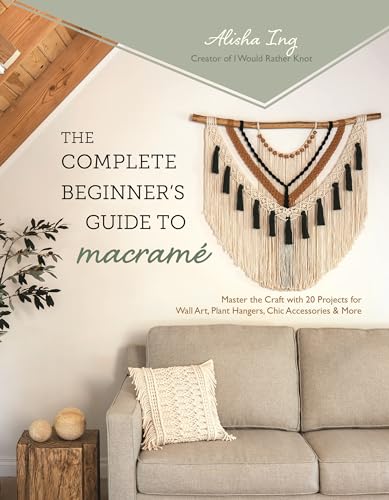 The Complete Beginner's Guide to Macrame : Master the Craft with 20 Projects for Wall Art, Plant Hangers, Chic Accessories & More