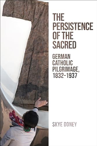 The Persistence of the Sacred : German Catholic Pilgrimage, 1832-1937
