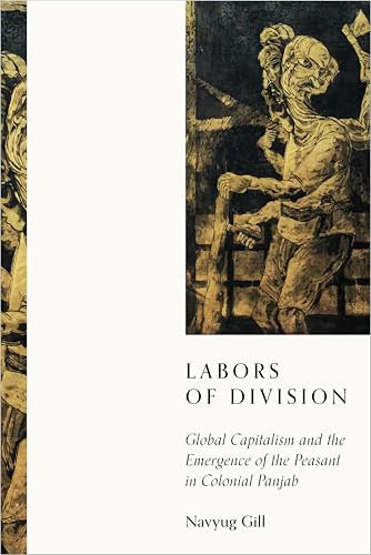 Labors of Division : Global Capitalism and the Emergence of the Peasant in Colonial Panjab