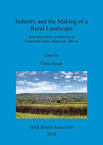 Industry and the Making of a Rural Landscape: Iron and pottery production at Churchills Farm, Hemyock, Devon (636) (British Archaeological Reports British Series)
