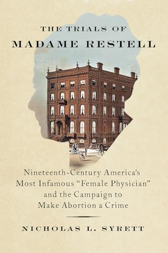 The Trials of Madame Restell : Nineteenth-Century America's Most Infamous "Female Physician" and the Campaign to Make Abortion a Crime