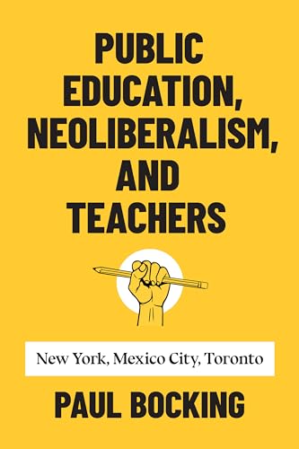 Public Education, Neoliberalism, and Teachers : New York, Mexico City, Toronto
