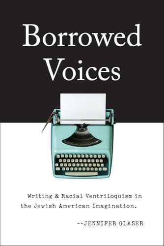 Borrowed Voices: Writing and Racial Ventriloquism in the Jewish American Imagination