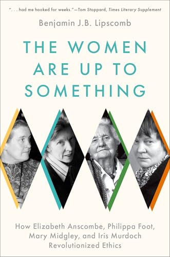 The Women Are Up to Something : How Elizabeth Anscombe, Philippa Foot, Mary Midgley, and Iris Murdoch Revolutionized Ethics