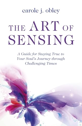 Art of Sensing, The : A Guide for Staying True to Your Soul?s Journey through Challenging Times