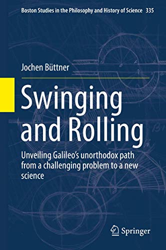 Swinging and Rolling: Unveiling Galileo's unorthodox path from a challenging problem to a new science: 335 (Boston Studies in the Philosophy and History of Science)
