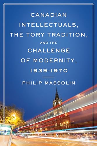 Canadian Intellectuals, the Tory Tradition, and the Challenge of Modernity, 1939-1970