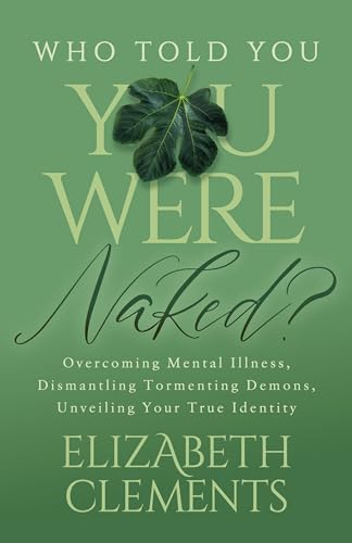 Who Told You You Were Naked? : Overcoming Mental Illness, Dismantling Tormenting Demons, Unveiling Your True Identity