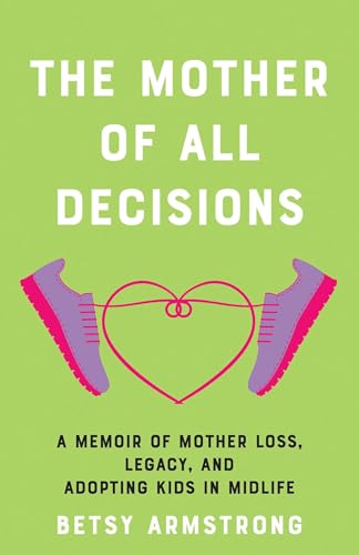 The Mother of All Decisions : A Memoir of Mother Loss, Legacy, and Adopting Kids in Midlife