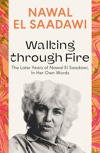 Walking through Fire : The Later Years of Nawal El Saadawi, In Her Own Words
