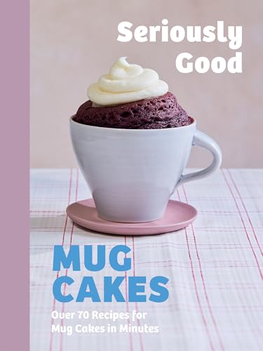 Seriously Good Mug Cakes : Over 70 Recipes for Mug Cakes in Minutes