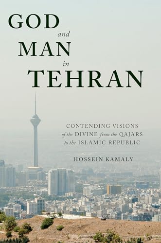 God and Man in Tehran: Contending Visions of the Divine from the Qajars to the Islamic Republic