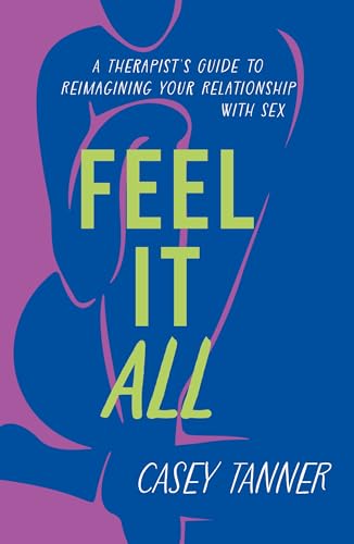 Feel It All : A Therapist's Guide to Reimagining Your Relationship with Sex