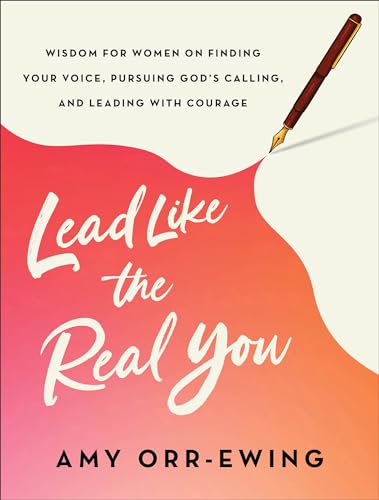 Lead Like the Real You : Wisdom for Women on Finding Your Voice, Pursuing God's Calling, and Leading with Courage