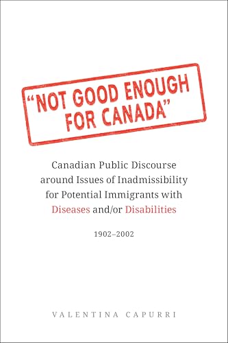 Not Good Enough for Canada : Canadian Public Discourse Around Issues of Inadmissibility for Potential Immigrants with Diseases and/or Disabilities, 1902-2002