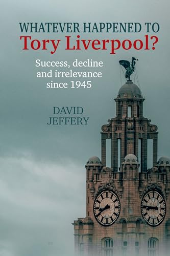 Whatever happened to Tory Liverpool? : Success, decline, and irrelevance since 1945
