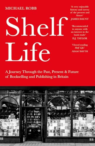 Shelf Life : A Journey Through the Past, Present & Future of Bookselling and Publishing in Britain