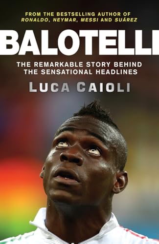 Balotelli : The Remarkable Story Behind the Sensational Headlines
