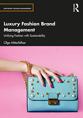 Luxury Fashion Brand Management: Unifying Fashion with Sustainability (Mastering Fashion Management)
