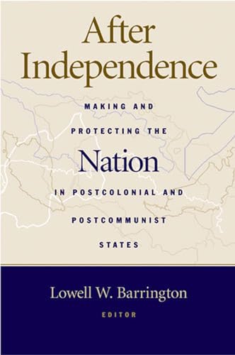 After Independence : Making and Protecting the Nation in Postcolonial and Postcommunist States