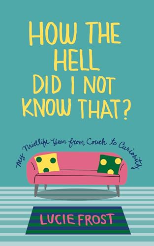 How the Hell Did I Not Know That : My Midlife Year from Couch to Curiousity