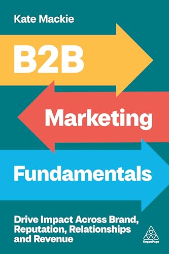 B2B Marketing Fundamentals : Drive Impact Across Brand, Reputation, Relationships and Revenue