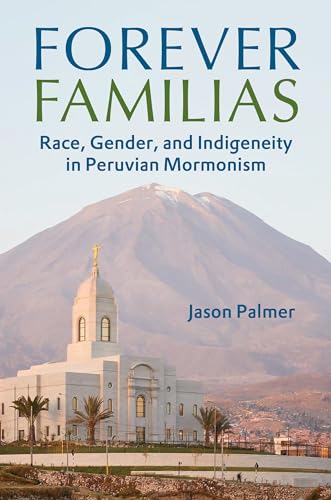 Forever Familias : Race, Gender, and Indigeneity in Peruvian Mormonism