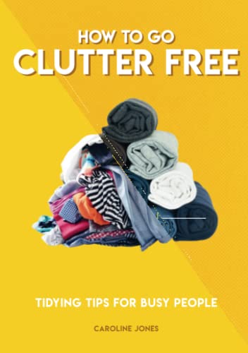 How to Go Clutter Free: Tidying tips for busy people (How To Go... series)