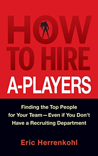 How to Hire A-Players: Finding the Top People for Your Team- Even If You Dont Have a Recruiting Department