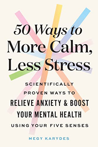 50 Ways to More Calm, Less Stress: Scientifically Proven Ways to Relieve Anxiety and Boost Your Mental Health Using Your Five Senses