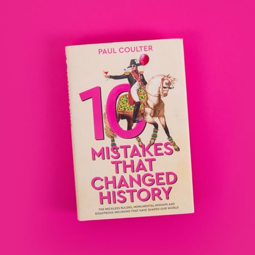 10 Mistakes That Changed History : The Reckless Rulers, Monumental Mishaps and Disastrous Decisions That Have Shaped Our World.
