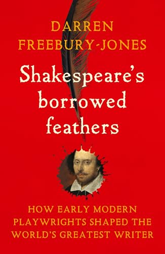 Shakespeare's Borrowed Feathers : How Early Modern Playwrights Shaped the World's Greatest Writer
