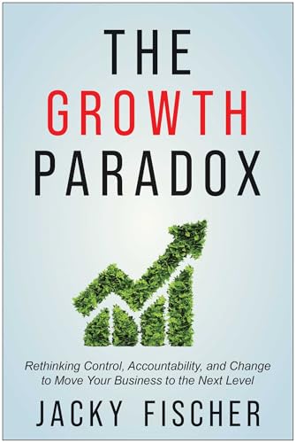 The Growth Paradox : Rethinking Control, Accountability, and Change to Move Your Business to the Next  Level