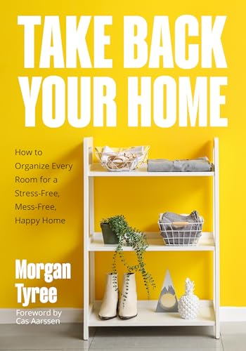 Take Back Your Home : How to Organize Every Room for a Stress-Free, Mess-Free, Happy Home