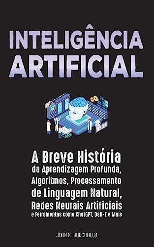 Inteligencia Artificial : A Breve Historia da Aprendizagem Profunda, Algoritmos, Processamento de Linguagem Natural, Redes Neurais Artificiais e Ferramentas como ChatGPT, Dall-E e Mais